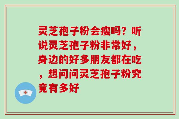 灵芝孢子粉会瘦吗？听说灵芝孢子粉非常好，身边的好多朋友都在吃，想问问灵芝孢子粉究竟有多好