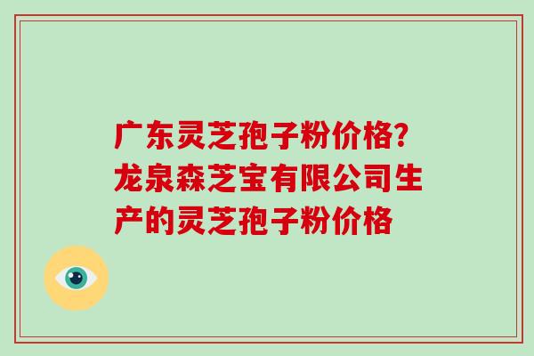广东灵芝孢子粉价格？龙泉森芝宝有限公司生产的灵芝孢子粉价格