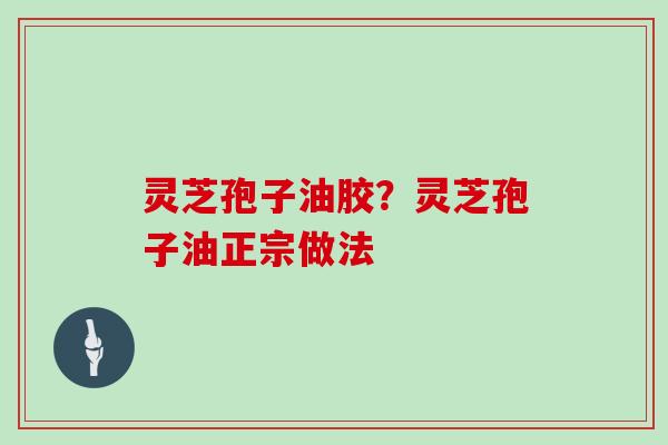 灵芝孢子油胶？灵芝孢子油正宗做法