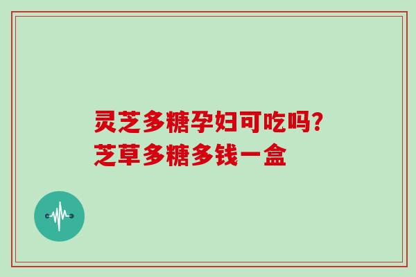 灵芝多糖孕妇可吃吗？芝草多糖多钱一盒