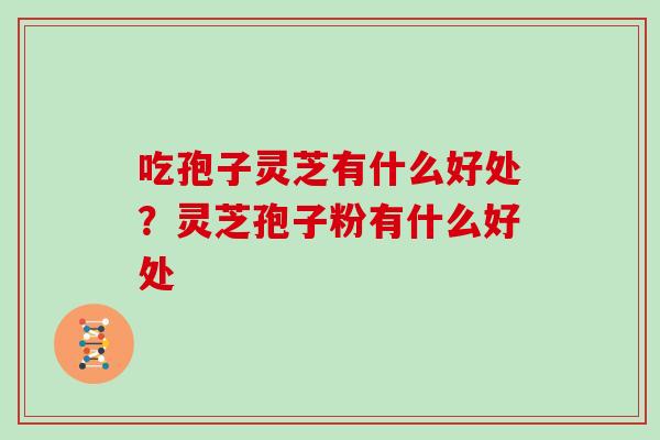 吃孢子灵芝有什么好处？灵芝孢子粉有什么好处