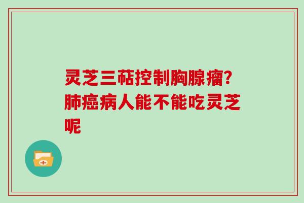 灵芝三萜控制胸腺瘤？肺癌病人能不能吃灵芝呢