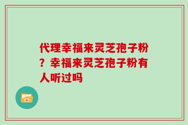 代理幸福来灵芝孢子粉？幸福来灵芝孢子粉有人听过吗