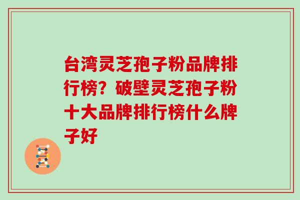 台湾灵芝孢子粉品牌排行榜？破壁灵芝孢子粉十大品牌排行榜什么牌子好