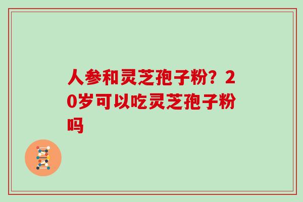 人参和灵芝孢子粉？20岁可以吃灵芝孢子粉吗