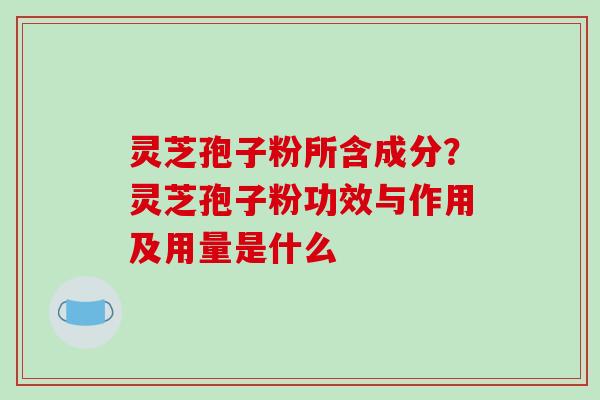 灵芝孢子粉所含成分？灵芝孢子粉功效与作用及用量是什么