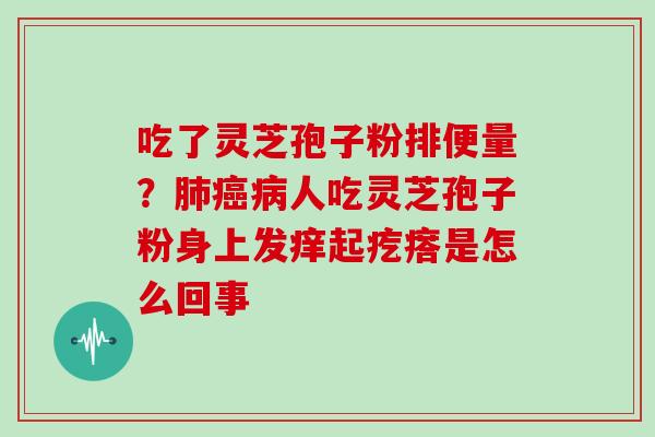 吃了灵芝孢子粉排便量？肺癌病人吃灵芝孢子粉身上发痒起疙瘩是怎么回事