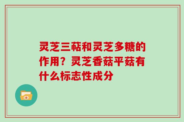 灵芝三萜和灵芝多糖的作用？灵芝香菇平菇有什么标志性成分