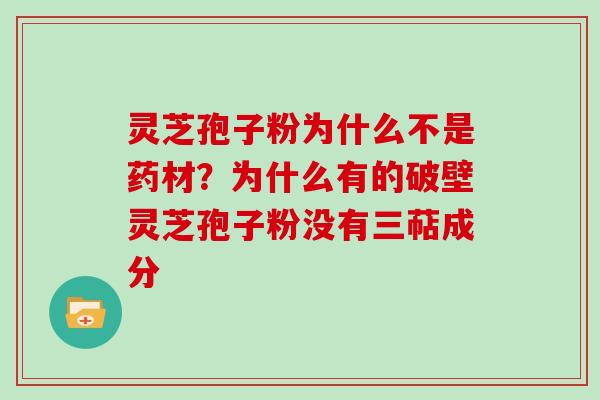 灵芝孢子粉为什么不是药材？为什么有的破壁灵芝孢子粉没有三萜成分