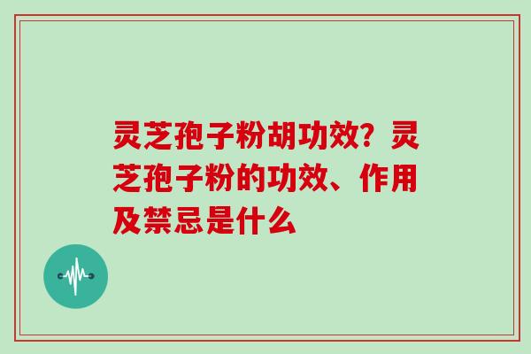 灵芝孢子粉胡功效？灵芝孢子粉的功效、作用及禁忌是什么