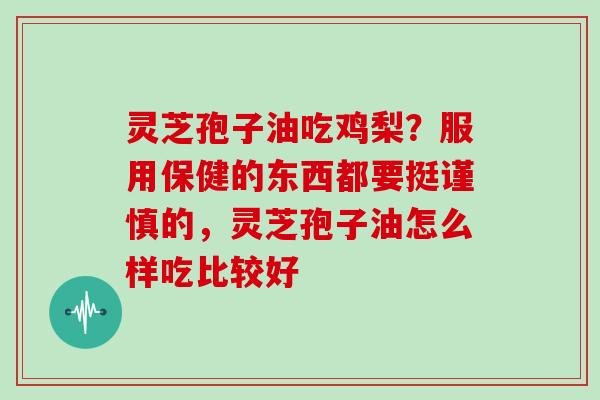 灵芝孢子油吃鸡梨？服用保健的东西都要挺谨慎的，灵芝孢子油怎么样吃比较好
