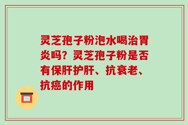 灵芝孢子粉泡水喝治胃炎吗？灵芝孢子粉是否有保肝护肝、抗衰老、抗癌的作用