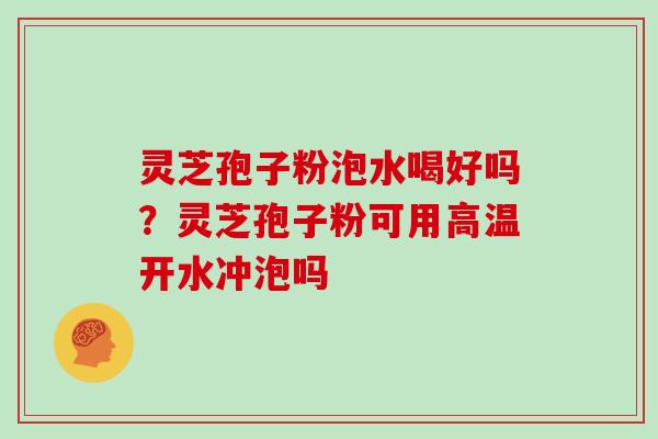 灵芝孢子粉泡水喝好吗？灵芝孢子粉可用高温开水冲泡吗