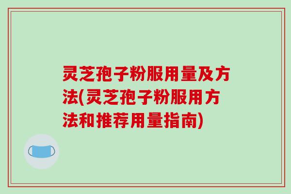 灵芝孢子粉服用量及方法(灵芝孢子粉服用方法和推荐用量指南)