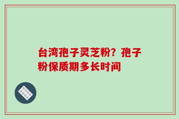台湾孢子灵芝粉？孢子粉保质期多长时间