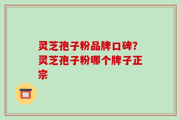 灵芝孢子粉品牌口碑？灵芝孢子粉哪个牌子正宗