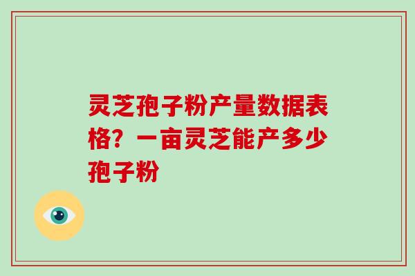 灵芝孢子粉产量数据表格？一亩灵芝能产多少孢子粉