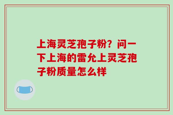 上海灵芝孢子粉？问一下上海的雷允上灵芝孢子粉质量怎么样