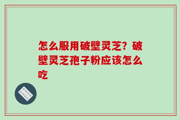 怎么服用破壁灵芝？破壁灵芝孢子粉应该怎么吃