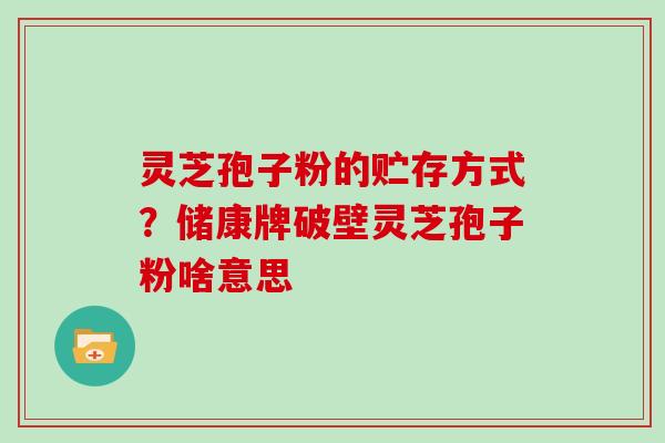 灵芝孢子粉的贮存方式？储康牌破壁灵芝孢子粉啥意思