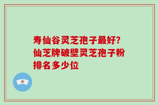 寿仙谷灵芝孢子最好？仙芝牌破壁灵芝孢子粉排名多少位