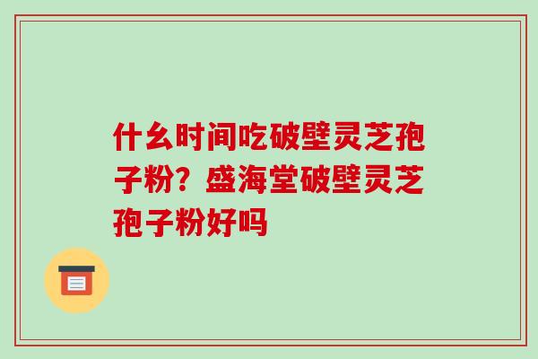 什幺时间吃破壁灵芝孢子粉?盛海堂破壁灵芝孢子粉好吗