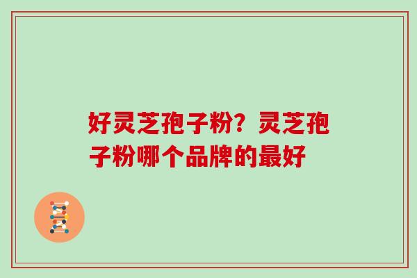 好灵芝孢子粉?灵芝孢子粉哪个品牌的最好