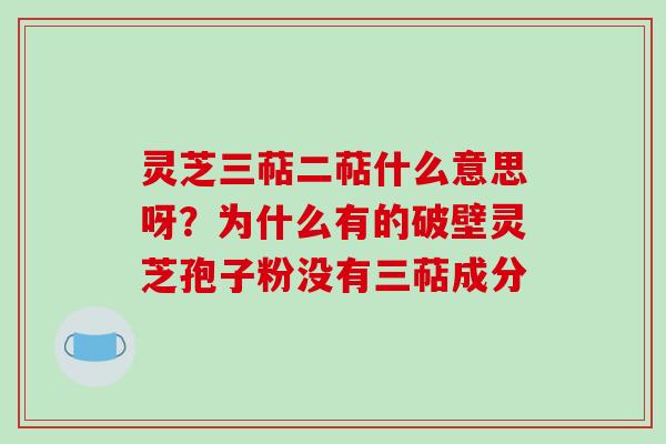 灵芝三萜二萜什么意思呀？为什么有的破壁灵芝孢子粉没有三萜成分