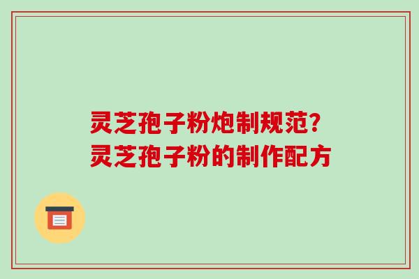 灵芝孢子粉炮制规范？灵芝孢子粉的制作配方