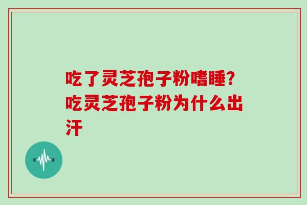 吃了灵芝孢子粉嗜睡？吃灵芝孢子粉为什么出汗