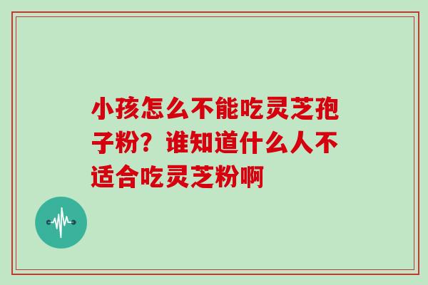 小孩怎么不能吃灵芝孢子粉？谁知道什么人不适合吃灵芝粉啊