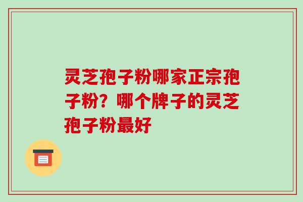 灵芝孢子粉哪家正宗孢子粉?哪个牌子的灵芝孢子粉最好