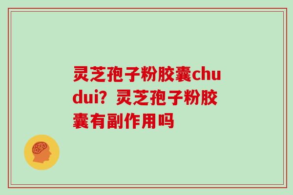 灵芝孢子粉胶囊chudui?灵芝孢子粉胶囊有副作用吗