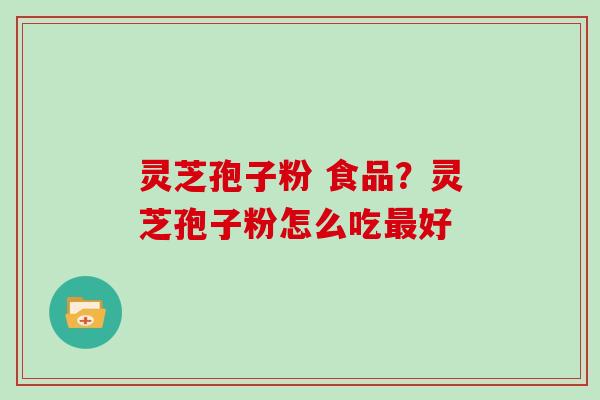 灵芝孢子粉 食品?灵芝孢子粉怎么吃最好