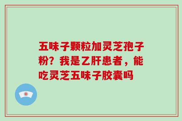 五味子颗粒加灵芝孢子粉?我是乙肝患者,能吃灵芝五味子胶囊吗