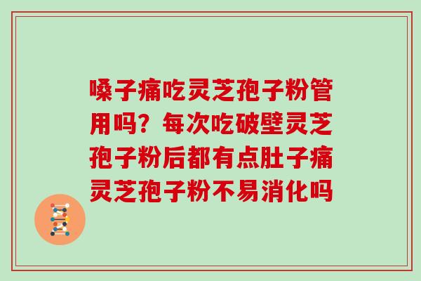 嗓子痛吃灵芝孢子粉管用吗？每次吃破壁灵芝孢子粉后都有点肚子痛灵芝孢子粉不易消化吗