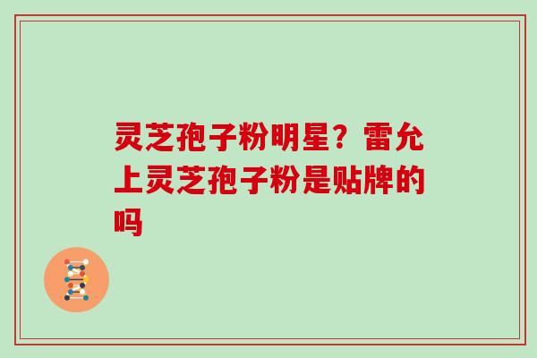 灵芝孢子粉明星？雷允上灵芝孢子粉是贴牌的吗