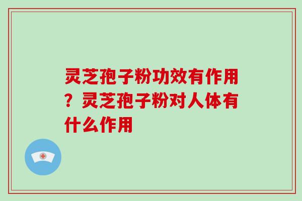 灵芝孢子粉功效有作用?灵芝孢子粉对人体有什么作用