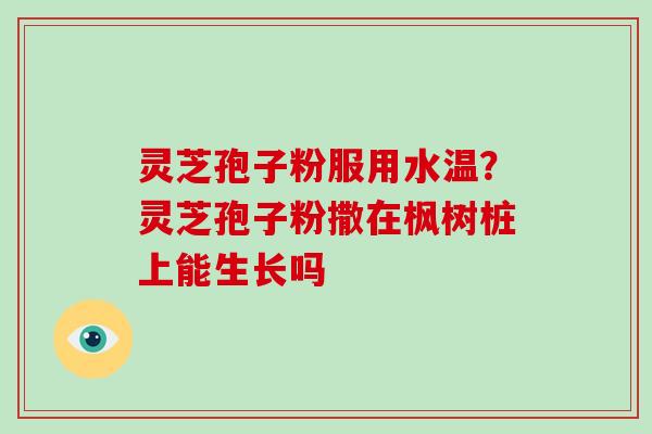 灵芝孢子粉服用水温?灵芝孢子粉撒在枫树桩上能生长吗