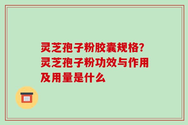 灵芝孢子粉胶囊规格?灵芝孢子粉功效与作用及用量是什么
