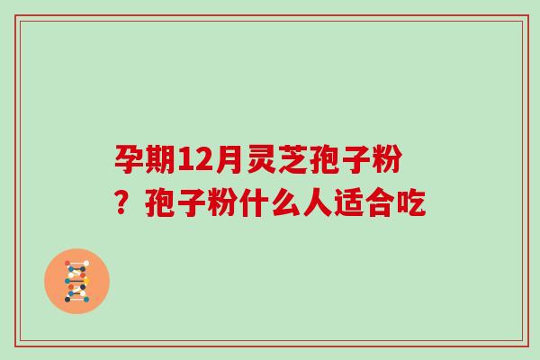 孕期12月灵芝孢子粉?孢子粉什么人适合吃