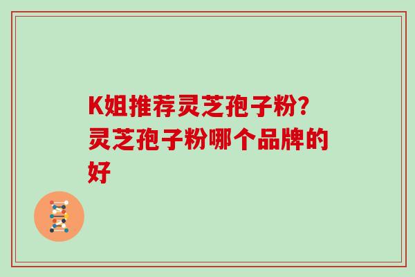 K姐推荐灵芝孢子粉?灵芝孢子粉哪个品牌的好