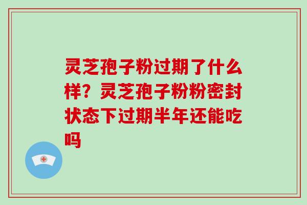 灵芝孢子粉过期了什么样?灵芝孢子粉粉密封状态下过期半年还能吃吗