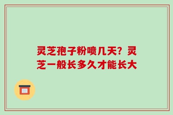 灵芝孢子粉喷几天？灵芝一般长多久才能长大