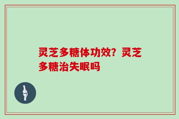 灵芝多糖体功效?灵芝多糖治失眠吗