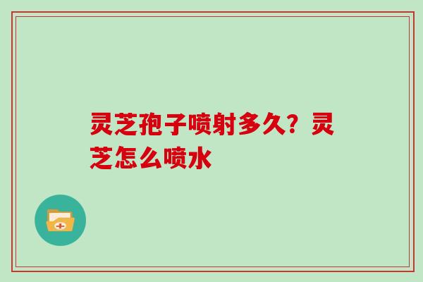 灵芝孢子喷射多久?灵芝怎么喷水
