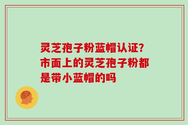 灵芝孢子粉蓝帽认证？市面上的灵芝孢子粉都是带小蓝帽的吗
