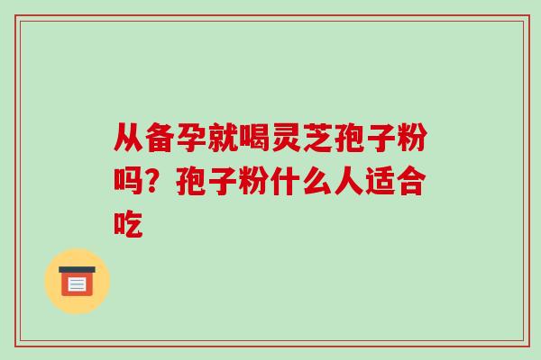 从备孕就喝灵芝孢子粉吗？孢子粉什么人适合吃
