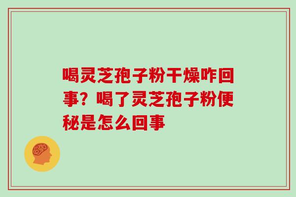 喝灵芝孢子粉干燥咋回事？喝了灵芝孢子粉便秘是怎么回事