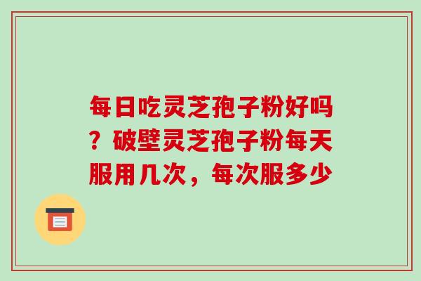 每日吃灵芝孢子粉好吗？破壁灵芝孢子粉每天服用几次，每次服多少